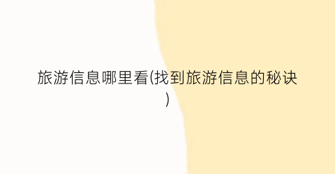 旅游信息哪里看(找到旅游信息的秘诀)