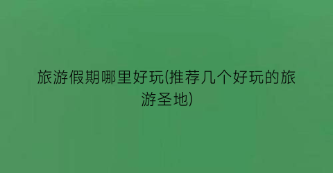 旅游假期哪里好玩(推荐几个好玩的旅游圣地)