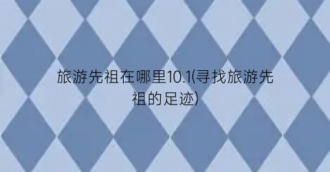 旅游先祖在哪里10.1(寻找旅游先祖的足迹)