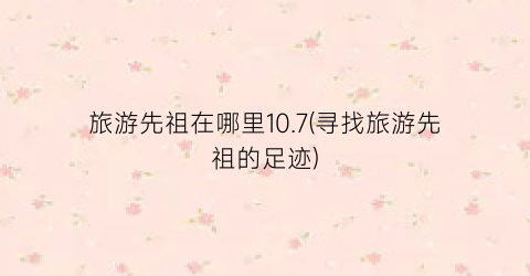 旅游先祖在哪里10.7(寻找旅游先祖的足迹)