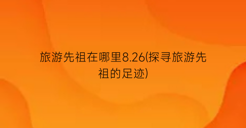 旅游先祖在哪里8.26(探寻旅游先祖的足迹)