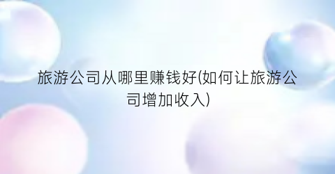 旅游公司从哪里赚钱好(如何让旅游公司增加收入)