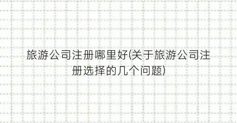 旅游公司注册哪里好(关于旅游公司注册选择的几个问题)