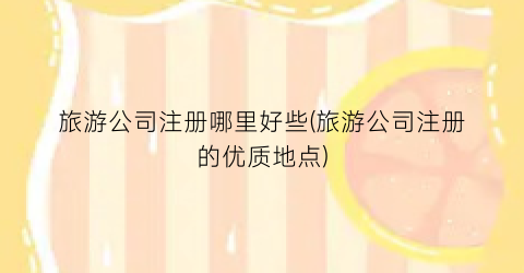 旅游公司注册哪里好些(旅游公司注册的优质地点)