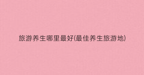 旅游养生哪里最好(最佳养生旅游地)