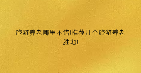 旅游养老哪里不错(推荐几个旅游养老胜地)