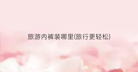 旅游内裤装哪里(旅行更轻松)