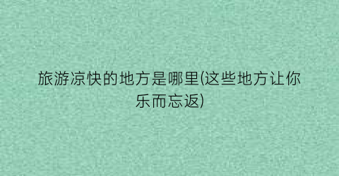 旅游凉快的地方是哪里(这些地方让你乐而忘返)