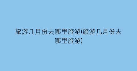 旅游几月份去哪里旅游(旅游几月份去哪里旅游)