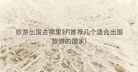旅游出国去哪里好(推荐几个适合出国旅游的国家)