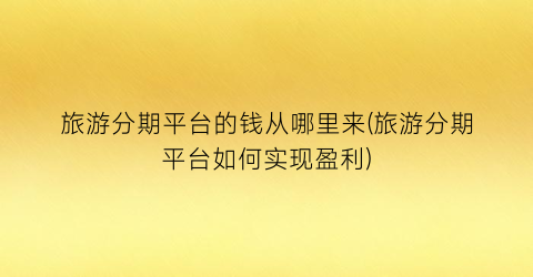 旅游分期平台的钱从哪里来(旅游分期平台如何实现盈利)