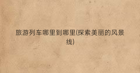 旅游列车哪里到哪里(探索美丽的风景线)