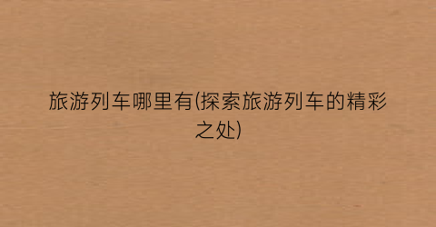 旅游列车哪里有(探索旅游列车的精彩之处)