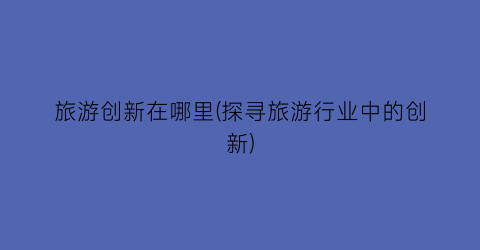 旅游创新在哪里(探寻旅游行业中的创新)