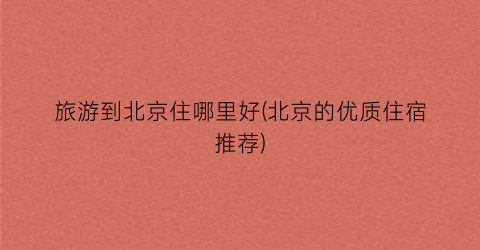 旅游到北京住哪里好(北京的优质住宿推荐)