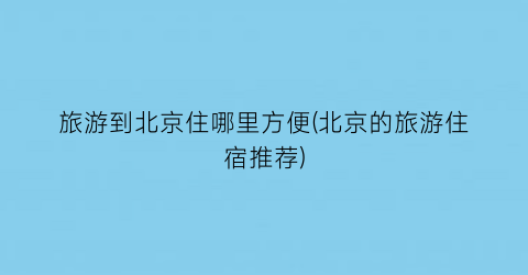 旅游到北京住哪里方便(北京的旅游住宿推荐)
