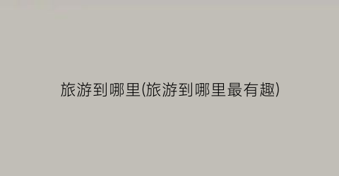 旅游到哪里(旅游到哪里最有趣)