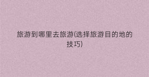 旅游到哪里去旅游(选择旅游目的地的技巧)