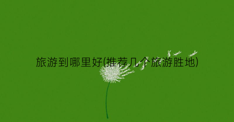 旅游到哪里好(推荐几个旅游胜地)