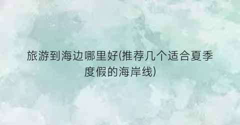 旅游到海边哪里好(推荐几个适合夏季度假的海岸线)