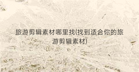 旅游剪辑素材哪里找(找到适合你的旅游剪辑素材)