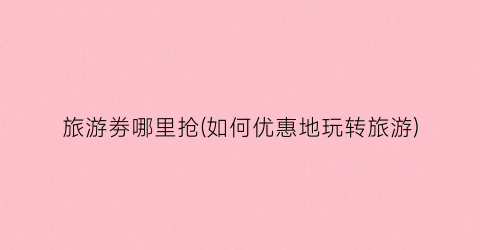 旅游劵哪里抢(如何优惠地玩转旅游)
