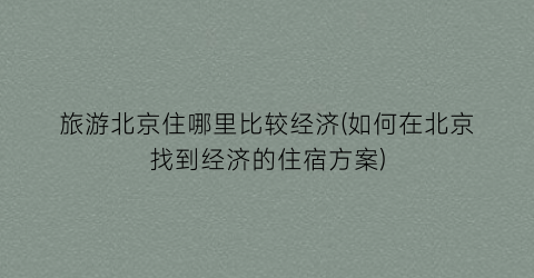旅游北京住哪里比较经济(如何在北京找到经济的住宿方案)