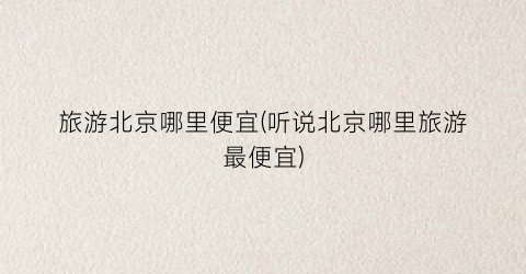 旅游北京哪里便宜(听说北京哪里旅游最便宜)