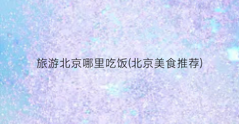旅游北京哪里吃饭(北京美食推荐)