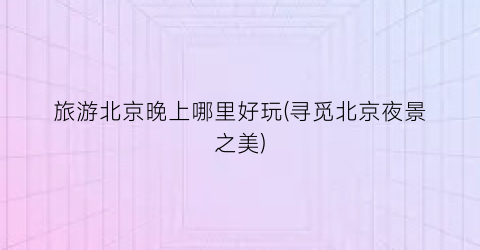 旅游北京晚上哪里好玩(寻觅北京夜景之美)