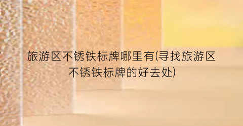 旅游区不锈铁标牌哪里有(寻找旅游区不锈铁标牌的好去处)