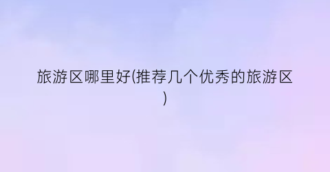 旅游区哪里好(推荐几个优秀的旅游区)