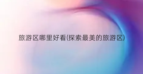 旅游区哪里好看(探索最美的旅游区)