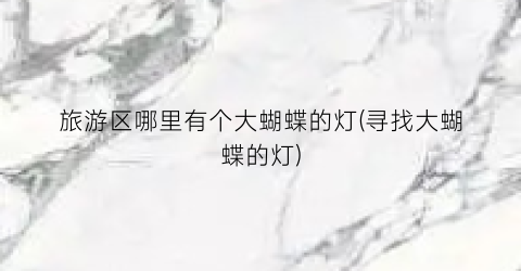 旅游区哪里有个大蝴蝶的灯(寻找大蝴蝶的灯)
