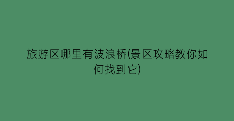 旅游区哪里有波浪桥(景区攻略教你如何找到它)