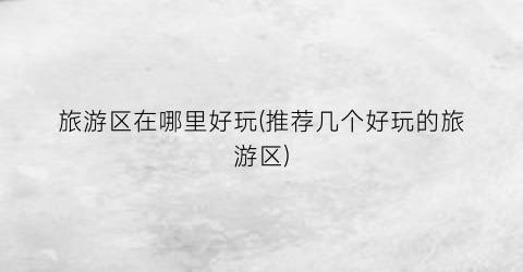 旅游区在哪里好玩(推荐几个好玩的旅游区)