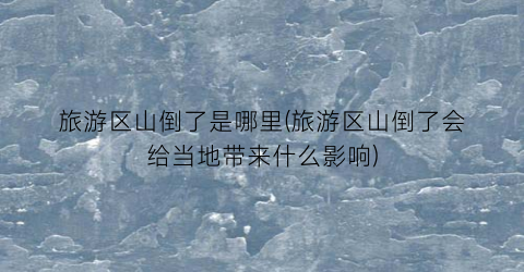 旅游区山倒了是哪里(旅游区山倒了会给当地带来什么影响)