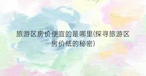 旅游区房价便宜的是哪里(探寻旅游区房价低的秘密)