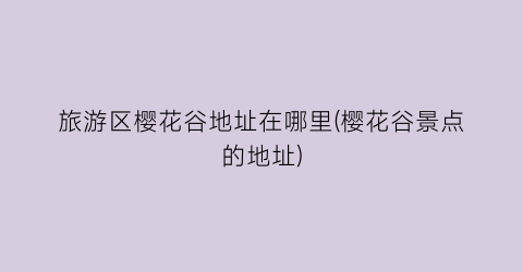 旅游区樱花谷地址在哪里(樱花谷景点的地址)
