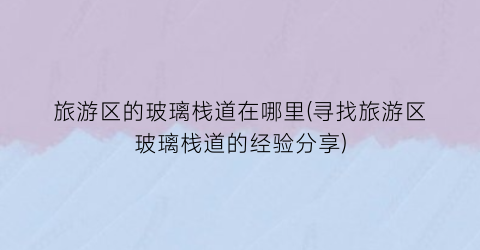 旅游区的玻璃栈道在哪里(寻找旅游区玻璃栈道的经验分享)
