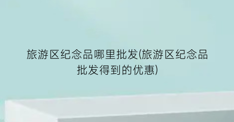 旅游区纪念品哪里批发(旅游区纪念品批发得到的优惠)