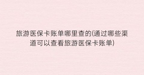 旅游医保卡账单哪里查的(通过哪些渠道可以查看旅游医保卡账单)