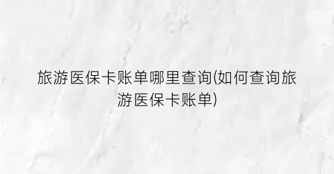 旅游医保卡账单哪里查询(如何查询旅游医保卡账单)