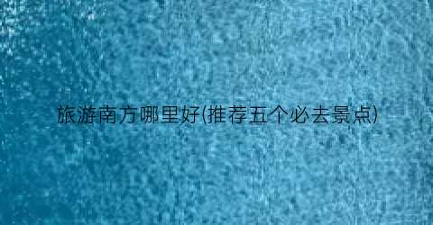 旅游南方哪里好(推荐五个必去景点)