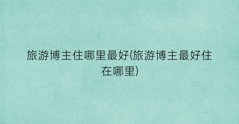 旅游博主住哪里最好(旅游博主最好住在哪里)
