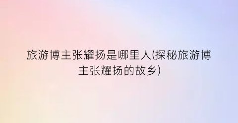 旅游博主张耀扬是哪里人(探秘旅游博主张耀扬的故乡)