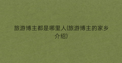 旅游博主都是哪里人(旅游博主的家乡介绍)