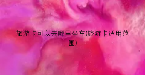 旅游卡可以去哪里坐车(旅游卡适用范围)
