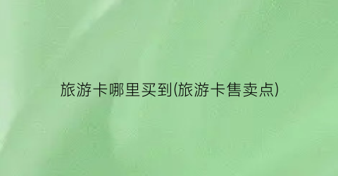 旅游卡哪里买到(旅游卡售卖点)