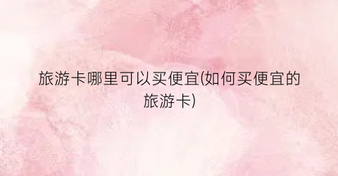旅游卡哪里可以买便宜(如何买便宜的旅游卡)